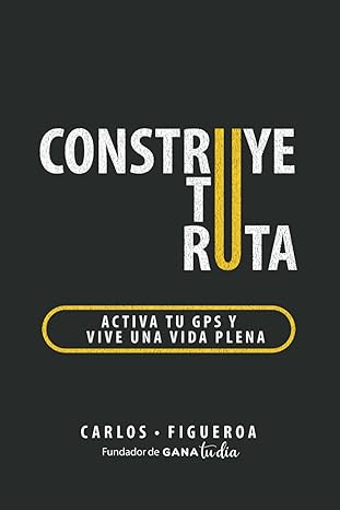 Construye tu ruta: Activa tu GPS y vive una vida plena - Carlos Figueroa