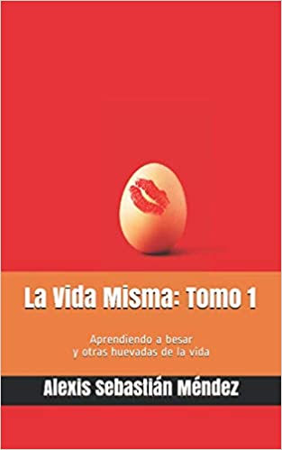 La Vida Misma: Tomo 1: Aprendiendo a besar y otras huevadas de la vida - Alexis Sebastián Méndez