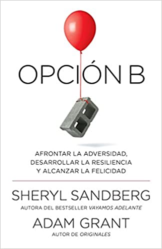 Opción B: Afrontar la adversidad, desarrollar la resiliencia y alcanzar la felicidad - Sheryl Sandberg / Adam Grant
